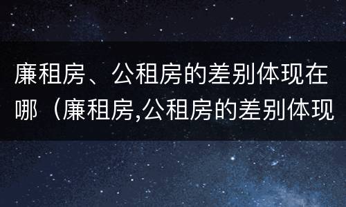 廉租房、公租房的差别体现在哪（廉租房,公租房的差别体现在哪些方面）
