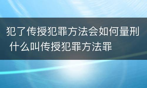 犯了传授犯罪方法会如何量刑 什么叫传授犯罪方法罪