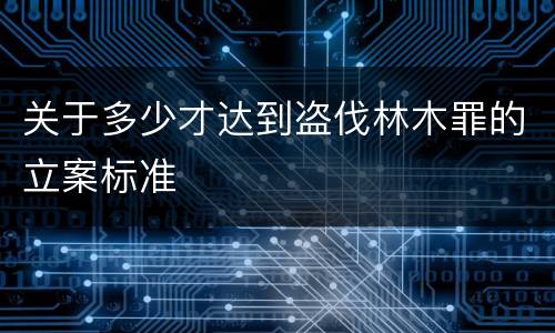关于多少才达到盗伐林木罪的立案标准