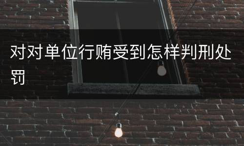对对单位行贿受到怎样判刑处罚