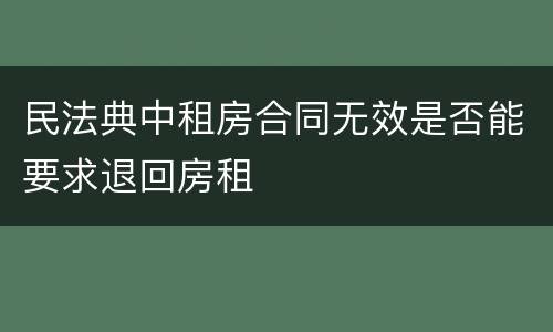 民法典中租房合同无效是否能要求退回房租