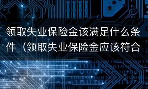 领取失业保险金该满足什么条件（领取失业保险金应该符合什么条件?）