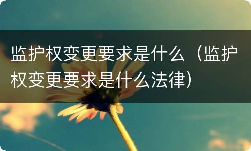监护权变更要求是什么（监护权变更要求是什么法律）