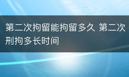 第二次拘留能拘留多久 第二次刑拘多长时间