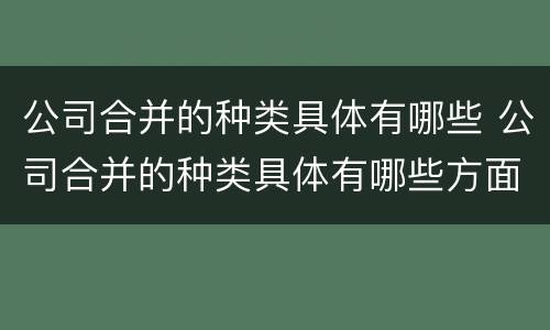 公司合并的种类具体有哪些 公司合并的种类具体有哪些方面