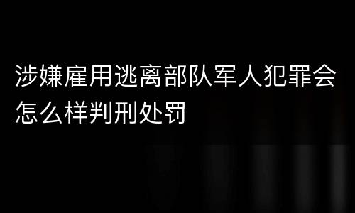 涉嫌雇用逃离部队军人犯罪会怎么样判刑处罚