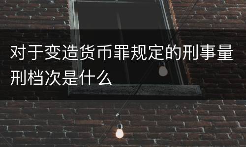 对于变造货币罪规定的刑事量刑档次是什么