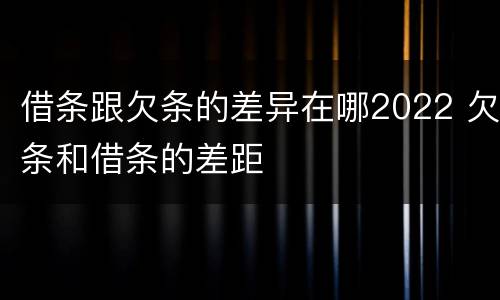 借条跟欠条的差异在哪2022 欠条和借条的差距