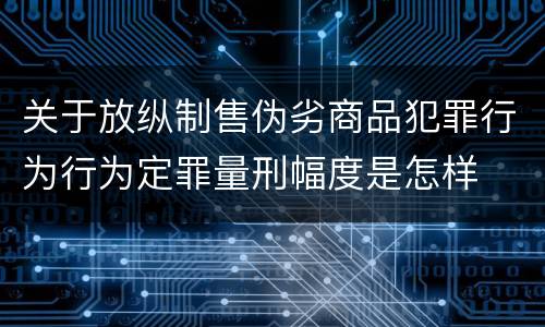 关于放纵制售伪劣商品犯罪行为行为定罪量刑幅度是怎样