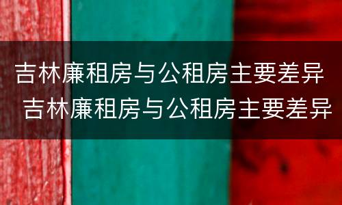 吉林廉租房与公租房主要差异 吉林廉租房与公租房主要差异在哪