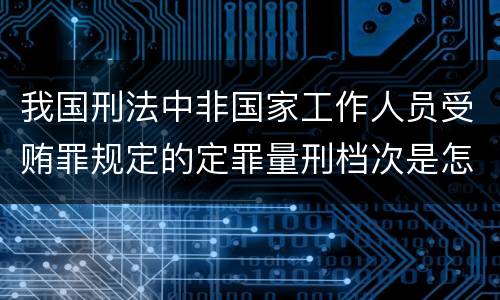 我国刑法中非国家工作人员受贿罪规定的定罪量刑档次是怎样的