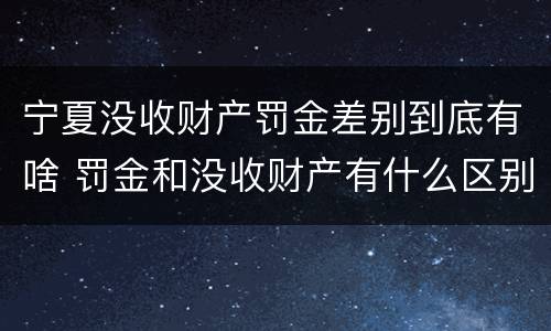 宁夏没收财产罚金差别到底有啥 罚金和没收财产有什么区别