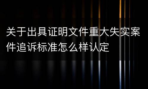 关于出具证明文件重大失实案件追诉标准怎么样认定