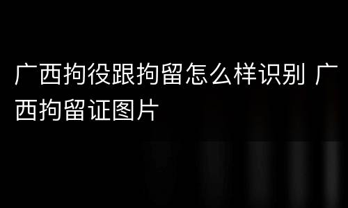广西拘役跟拘留怎么样识别 广西拘留证图片