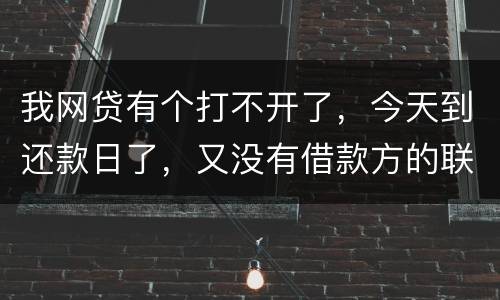 我网贷有个打不开了，今天到还款日了，又没有借款方的联系方式，请问要怎么办