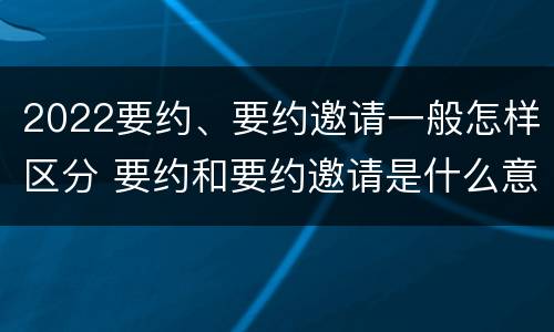 2022要约、要约邀请一般怎样区分 要约和要约邀请是什么意思