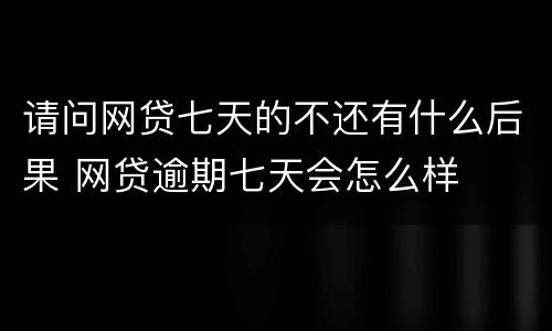 请问网贷七天的不还有什么后果 网贷逾期七天会怎么样