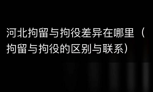 河北拘留与拘役差异在哪里（拘留与拘役的区别与联系）