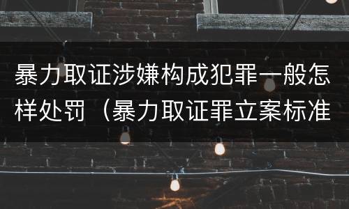 暴力取证涉嫌构成犯罪一般怎样处罚（暴力取证罪立案标准）