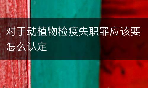 对于动植物检疫失职罪应该要怎么认定