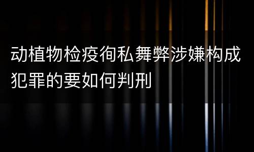 动植物检疫徇私舞弊涉嫌构成犯罪的要如何判刑