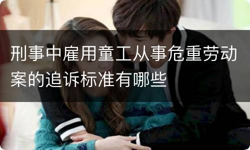 刑事中雇用童工从事危重劳动案的追诉标准有哪些