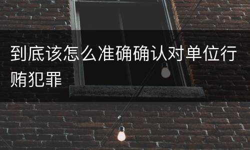 到底该怎么准确确认对单位行贿犯罪