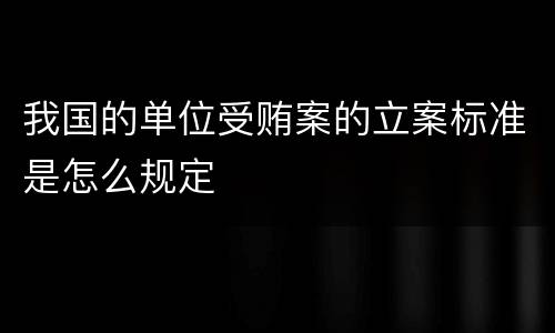 我国的单位受贿案的立案标准是怎么规定