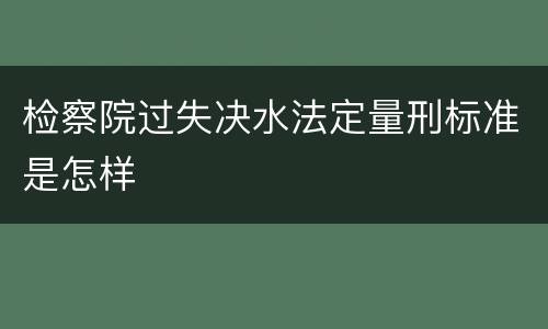 检察院过失决水法定量刑标准是怎样