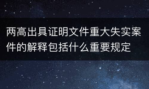 两高出具证明文件重大失实案件的解释包括什么重要规定