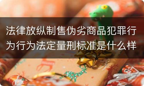 法律放纵制售伪劣商品犯罪行为行为法定量刑标准是什么样