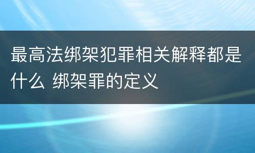 最高法绑架犯罪相关解释都是什么 绑架罪的定义