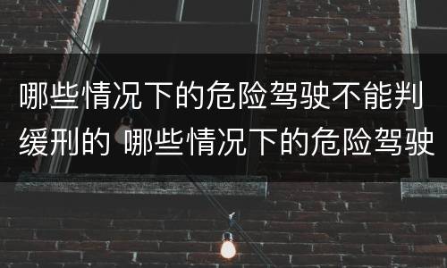 哪些情况下的危险驾驶不能判缓刑的 哪些情况下的危险驾驶不能判缓刑的规定