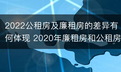 2022公租房及廉租房的差异有何体现 2020年廉租房和公租房的区别