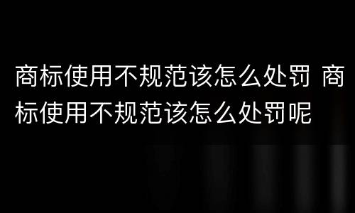 商标使用不规范该怎么处罚 商标使用不规范该怎么处罚呢