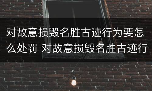 对故意损毁名胜古迹行为要怎么处罚 对故意损毁名胜古迹行为要怎么处罚他