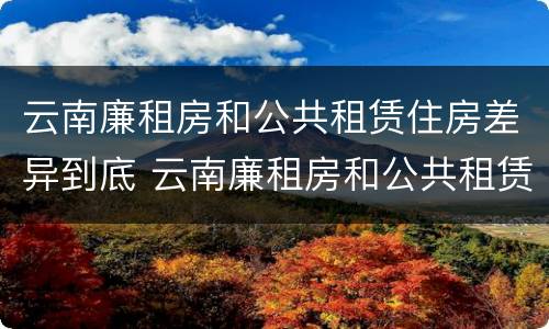 云南廉租房和公共租赁住房差异到底 云南廉租房和公共租赁住房差异到底多大