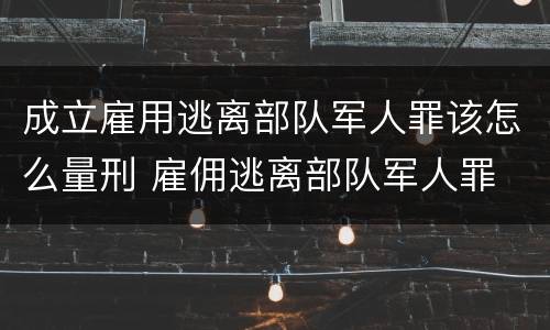 成立雇用逃离部队军人罪该怎么量刑 雇佣逃离部队军人罪