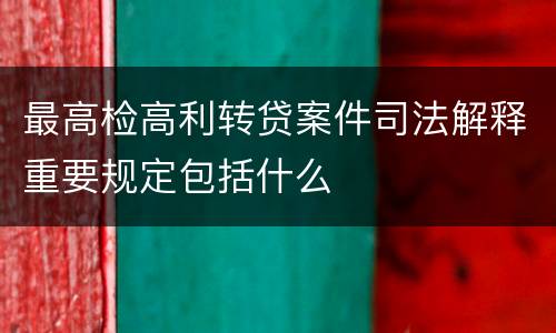 最高检高利转贷案件司法解释重要规定包括什么
