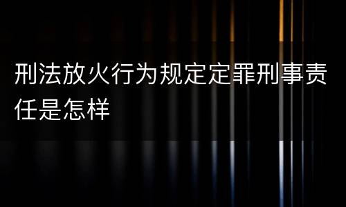 刑法放火行为规定定罪刑事责任是怎样