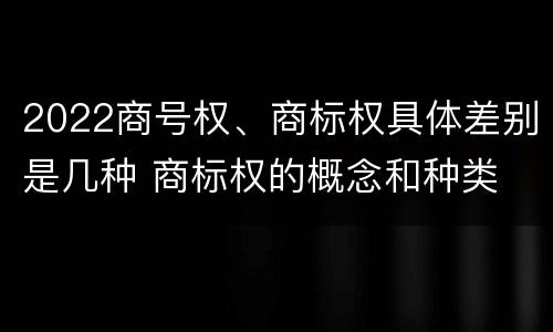 2022商号权、商标权具体差别是几种 商标权的概念和种类