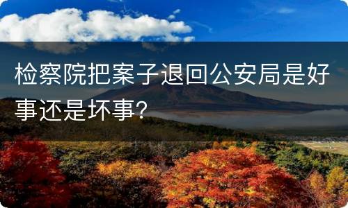 检察院把案子退回公安局是好事还是坏事？