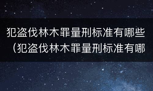 犯盗伐林木罪量刑标准有哪些（犯盗伐林木罪量刑标准有哪些）