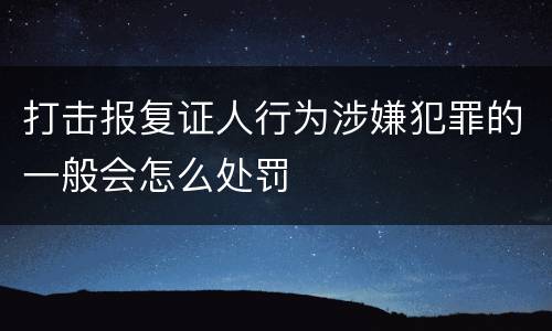 打击报复证人行为涉嫌犯罪的一般会怎么处罚