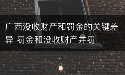 广西没收财产和罚金的关键差异 罚金和没收财产并罚