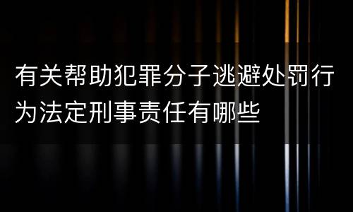 有关帮助犯罪分子逃避处罚行为法定刑事责任有哪些
