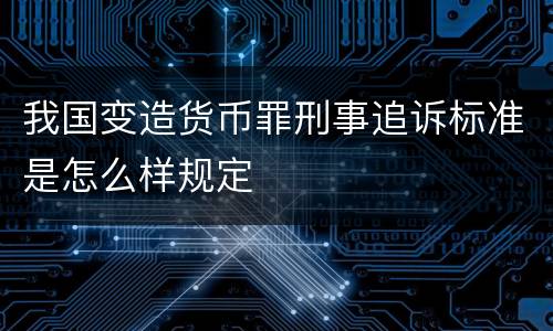 我国变造货币罪刑事追诉标准是怎么样规定