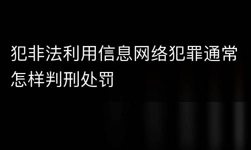 犯非法利用信息网络犯罪通常怎样判刑处罚