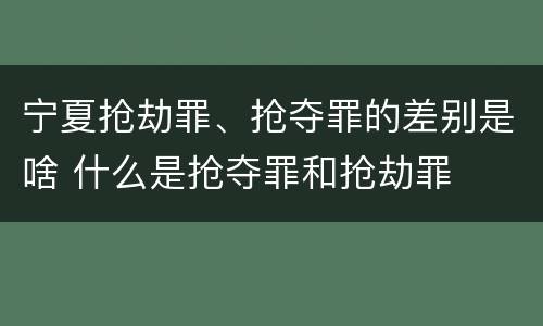 宁夏抢劫罪、抢夺罪的差别是啥 什么是抢夺罪和抢劫罪