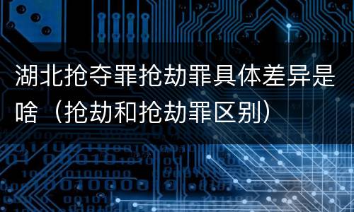 湖北抢夺罪抢劫罪具体差异是啥（抢劫和抢劫罪区别）